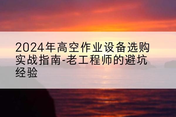 宜川高空作业升降机厂家推荐-2024年高空作业设备选购实战指南-老工程师的避坑经验