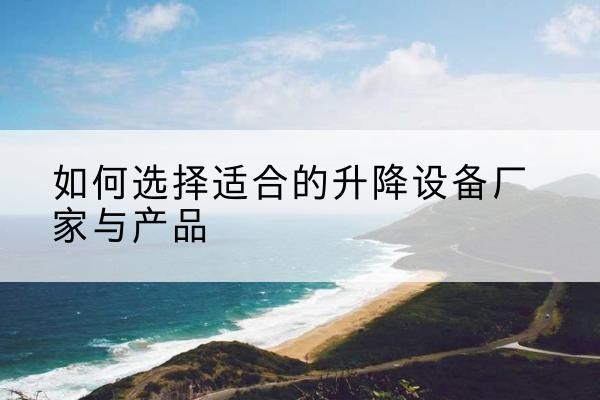 宜川电动升降平台厂家-如何选择适合的升降设备厂家与产品