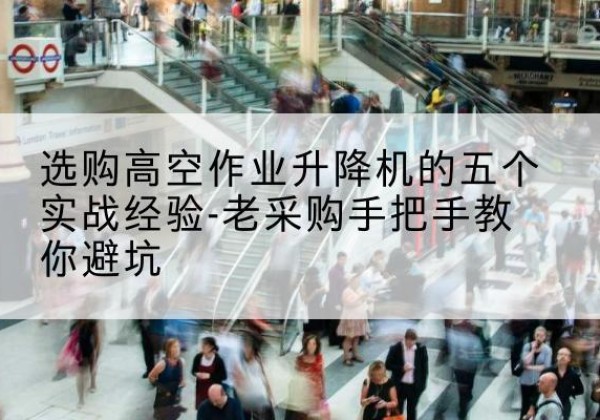 宜川高空作业升降机厂家-选购高空作业升降机的五个实战经验-老采购手把手教你避坑