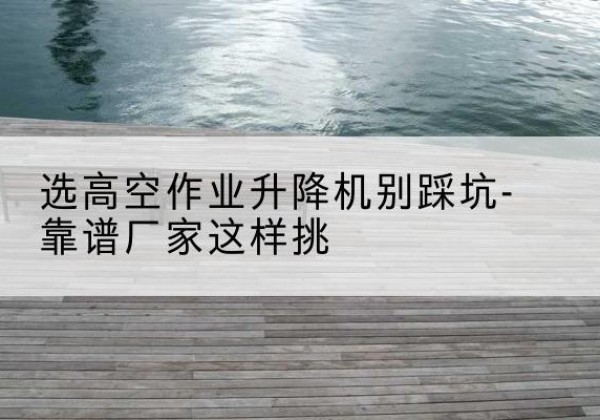 宜川剪叉式升降机厂家-选高空作业升降机别踩坑-靠谱厂家这样挑