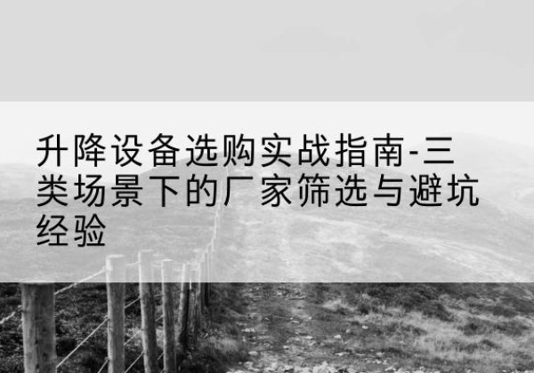 宜川移动式升降机厂家推荐-升降设备选购实战指南-三类场景下的厂家筛选与避坑经验