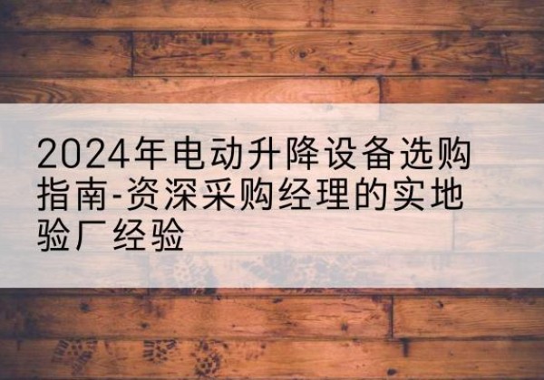 宜川电动剪叉升降平台厂家-2024年电动升降设备选购指南-资深采购经理的实地验厂经验