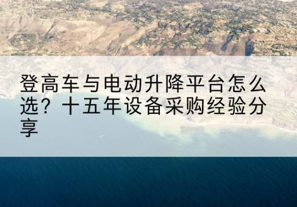 宜川登高车厂家厂家-登高车与电动升降平台怎么选？十五年设备采购经验分享
