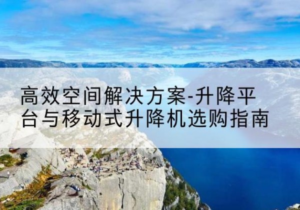 宜川升降平台厂家-*空间解决方案-升降平台与移动式升降机选购指南