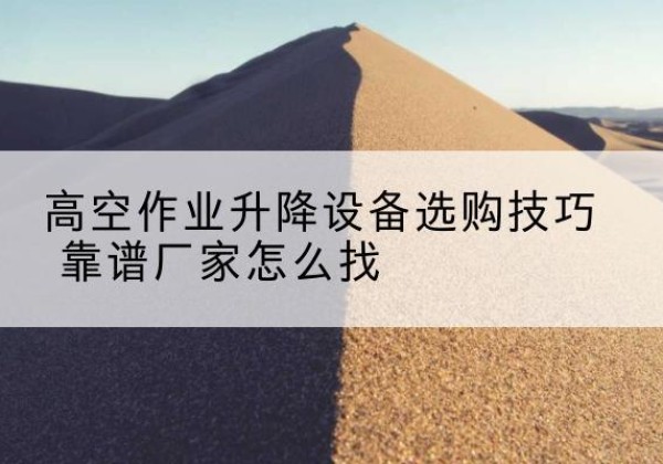 宜川电动升降平台厂家推荐-高空作业升降设备选购技巧 靠谱厂家怎么找