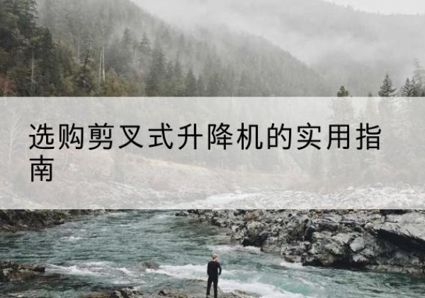 宜川剪叉式升降机怎么选-选购剪叉式升降机的实用指南