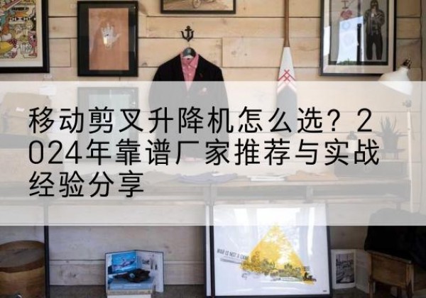 宜川升降平台厂家推荐-移动剪叉升降机怎么选？2024年靠谱厂家推荐与实战经验分享