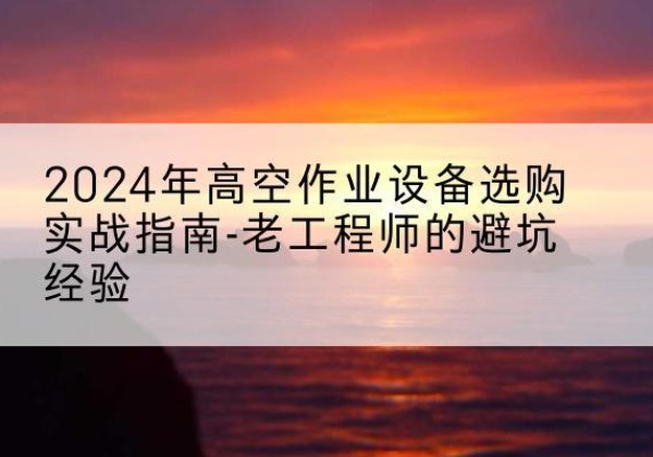 宜川高空作业升降机厂家推荐-2024年高空作业设备选购实战指南-老工程师的避坑经验