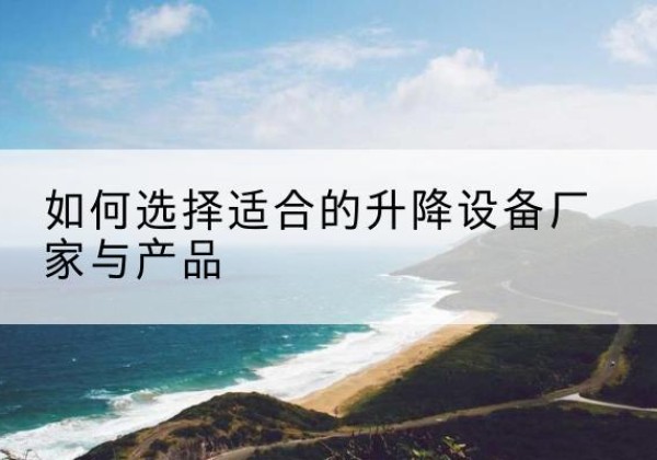 宜川电动升降平台厂家-如何选择适合的升降设备厂家与产品